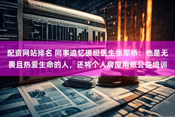 配资网站排名 同事追忆援坦医生张军桥：他是无畏且热爱生命的人，还将个人房屋用做公益培训