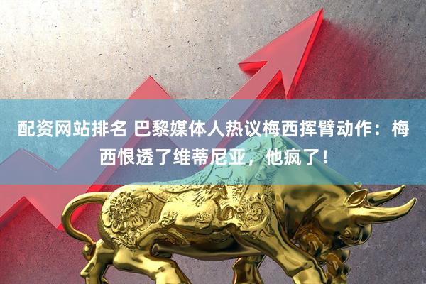 配资网站排名 巴黎媒体人热议梅西挥臂动作：梅西恨透了维蒂尼亚，他疯了！