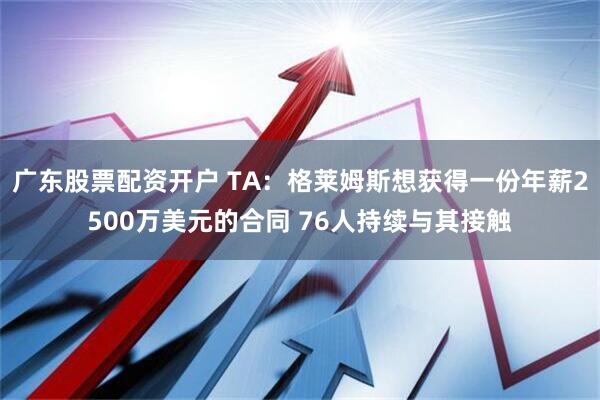 广东股票配资开户 TA：格莱姆斯想获得一份年薪2500万美元的合同 76人持续与其接触