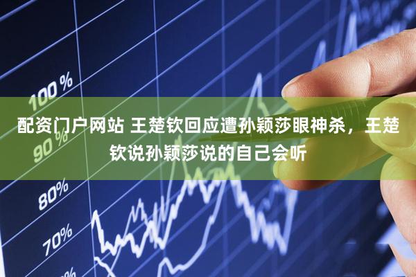 配资门户网站 王楚钦回应遭孙颖莎眼神杀，王楚钦说孙颖莎说的自己会听