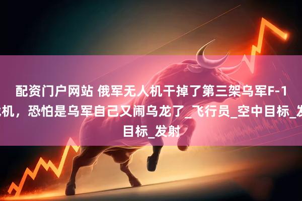配资门户网站 俄军无人机干掉了第三架乌军F-16战机，恐怕是乌军自己又闹乌龙了_飞行员_空中目标_发射