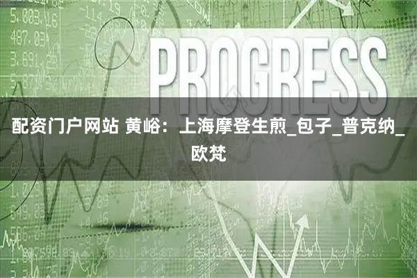 配资门户网站 黄峪：上海摩登生煎_包子_普克纳_欧梵