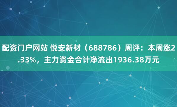 配资门户网站 悦安新材（688786）周评：本周涨2.33%，主力资金合计净流出1936.38万元