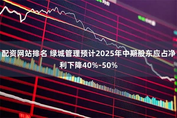 配资网站排名 绿城管理预计2025年中期股东应占净利下降40%-50%