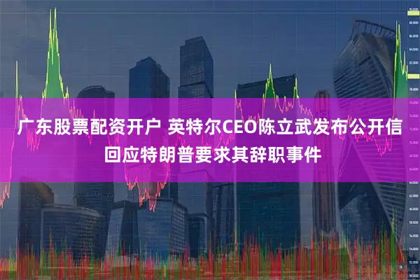 广东股票配资开户 英特尔CEO陈立武发布公开信 回应特朗普要求其辞职事件