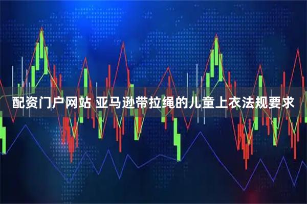 配资门户网站 亚马逊带拉绳的儿童上衣法规要求