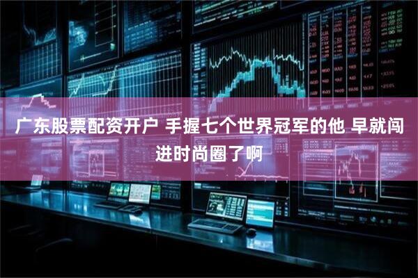 广东股票配资开户 手握七个世界冠军的他 早就闯进时尚圈了啊