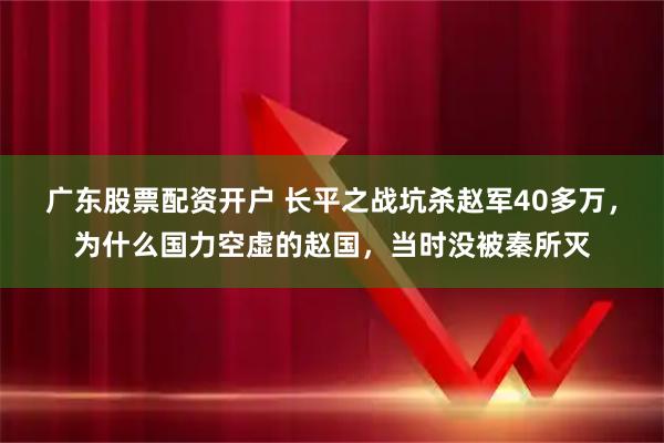 广东股票配资开户 长平之战坑杀赵军40多万，为什么国力空虚的赵国，当时没被秦所灭