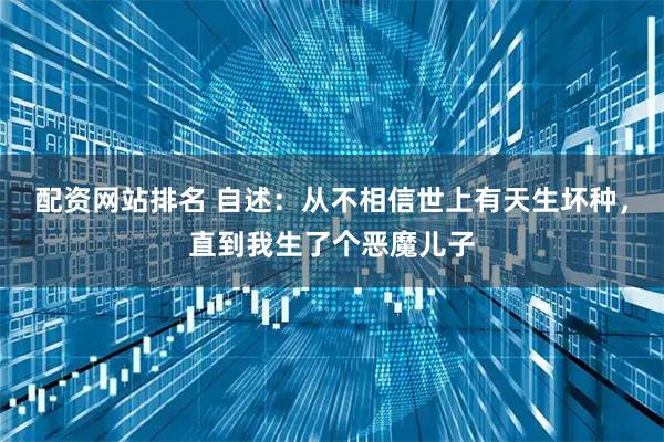 配资网站排名 自述：从不相信世上有天生坏种，直到我生了个恶魔儿子