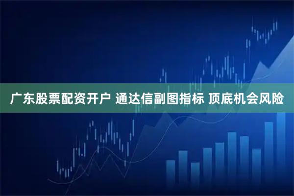 广东股票配资开户 通达信副图指标 顶底机会风险