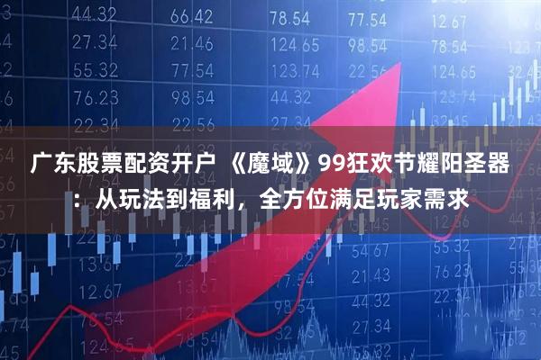 广东股票配资开户 《魔域》99狂欢节耀阳圣器：从玩法到福利，全方位满足玩家需求