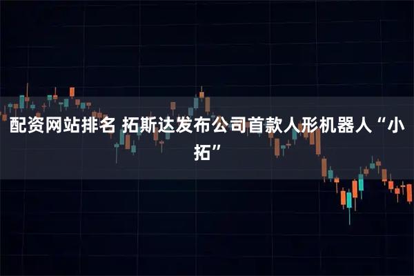配资网站排名 拓斯达发布公司首款人形机器人“小拓”