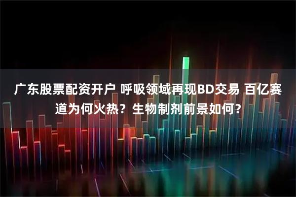 广东股票配资开户 呼吸领域再现BD交易 百亿赛道为何火热？生物制剂前景如何？