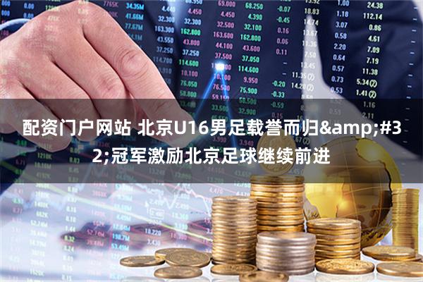 配资门户网站 北京U16男足载誉而归&#32;冠军激励北京足球继续前进