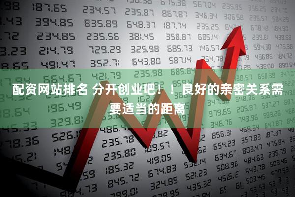 配资网站排名 分开创业吧！！良好的亲密关系需要适当的距离