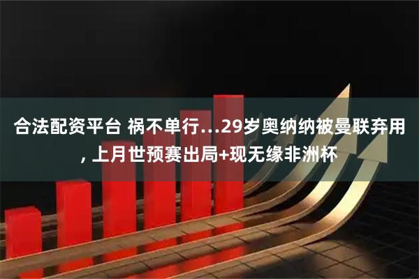 合法配资平台 祸不单行…29岁奥纳纳被曼联弃用, 上月世预赛出局+现无缘非洲杯