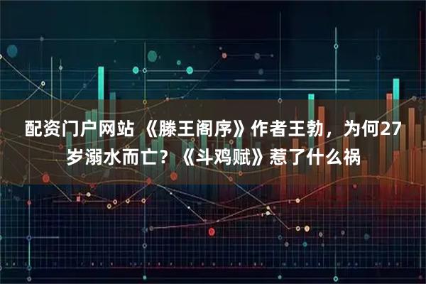 配资门户网站 《滕王阁序》作者王勃，为何27岁溺水而亡？《斗鸡赋》惹了什么祸