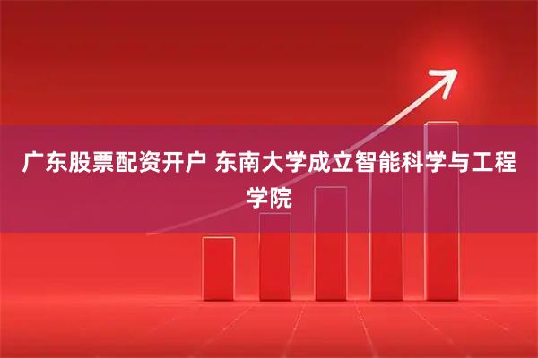 广东股票配资开户 东南大学成立智能科学与工程学院