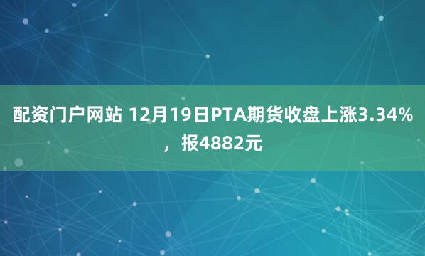 配资门户网站 12月19日PTA期货收盘上涨3.34%，报4882元