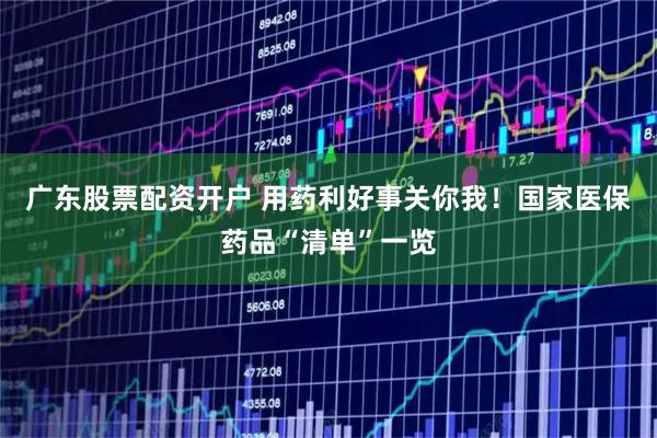 广东股票配资开户 用药利好事关你我！国家医保药品“清单”一览