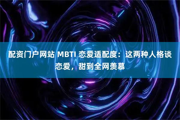 配资门户网站 MBTI 恋爱适配度：这两种人格谈恋爱，甜到全网羡慕