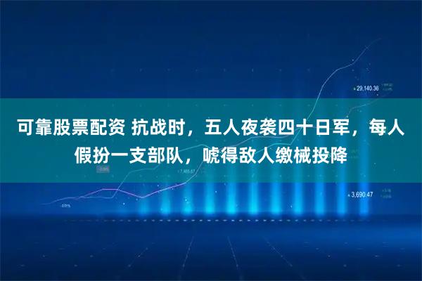 可靠股票配资 抗战时，五人夜袭四十日军，每人假扮一支部队，唬得敌人缴械投降