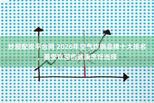 炒股配资平台网 2026年空气炸锅品牌十大排名，最受欢迎的健康烹饪选择