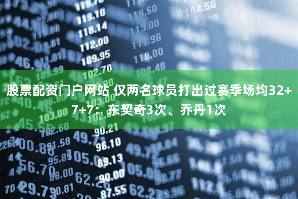 股票配资门户网站 仅两名球员打出过赛季场均32+7+7：东契奇3次、乔丹1次