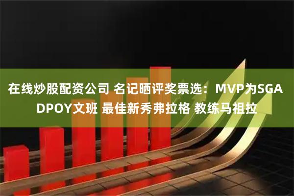 在线炒股配资公司 名记晒评奖票选：MVP为SGA DPOY文班 最佳新秀弗拉格 教练马祖拉