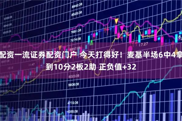 配资一流证券配资门户 今天打得好！麦基半场6中4拿到10分2板2助 正负值+32