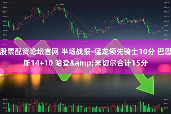 股票配资论坛官网 半场战报-猛龙领先骑士10分 巴恩斯14+10 哈登&米切尔合计15分