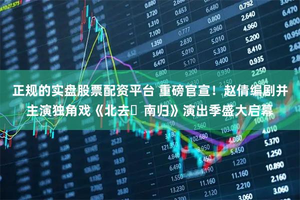 正规的实盘股票配资平台 重磅官宣！赵倩编剧并主演独角戏《北去・南归》演出季盛大启幕