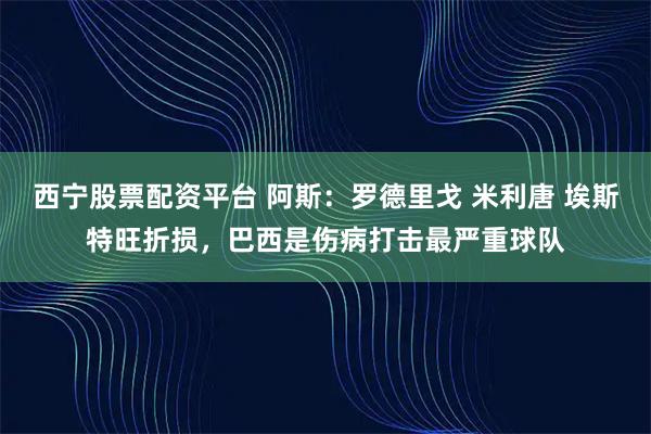 西宁股票配资平台 阿斯：罗德里戈 米利唐 埃斯特旺折损，巴西是伤病打击最严重球队