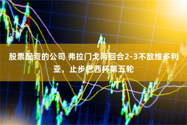 股票配资的公司 弗拉门戈两回合2-3不敌维多利亚，止步巴西杯第五轮