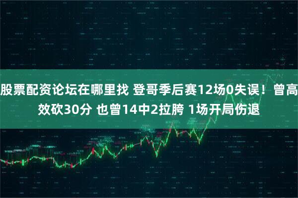 股票配资论坛在哪里找 登哥季后赛12场0失误！曾高效砍30分 也曾14中2拉胯 1场开局伤退
