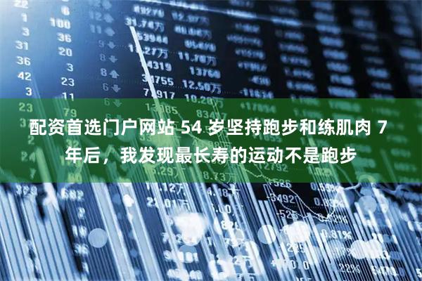 配资首选门户网站 54 岁坚持跑步和练肌肉 7 年后，我发现最长寿的运动不是跑步
