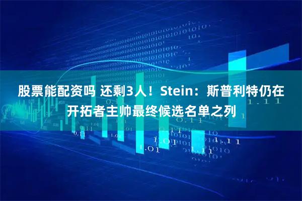 股票能配资吗 还剩3人！Stein：斯普利特仍在开拓者主帅最终候选名单之列